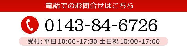 電話でのお問合せはこちら 0143-84-6726 受付：平日 10:00～17:30 土日祝 10:00～17:00
